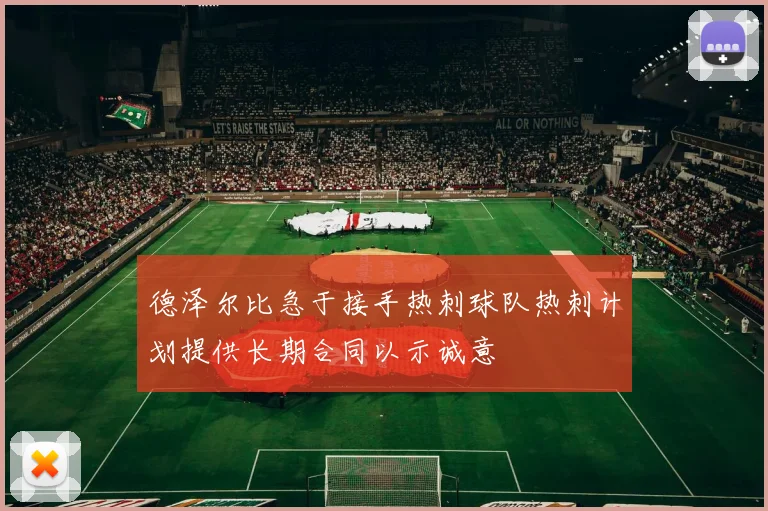 德泽尔比急于接手热刺球队热刺计划提供长期合同以示诚意