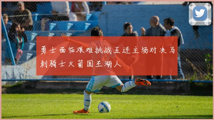勇士面临艰难挑战五连主场对决马刺骑士火箭国王湖人
