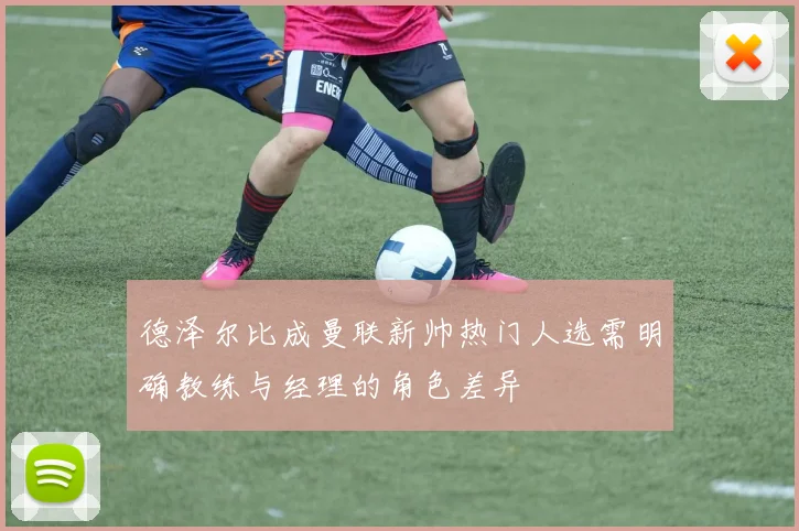 德泽尔比成曼联新帅热门人选需明确教练与经理的角色差异