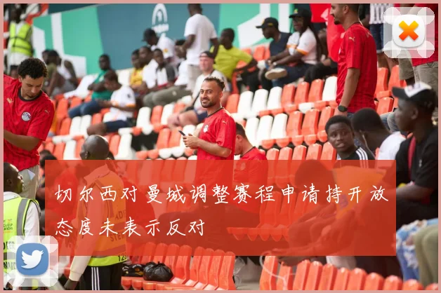 切尔西对曼城调整赛程申请持开放态度未表示反对