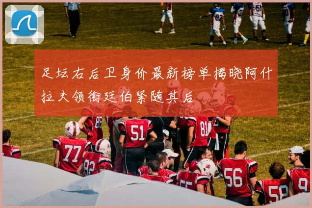 足坛右后卫身价最新榜单揭晓阿什拉夫领衔廷伯紧随其后