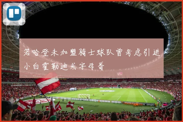 若哈登未加盟骑士球队曾考虑引进小白霍勒迪或字母哥