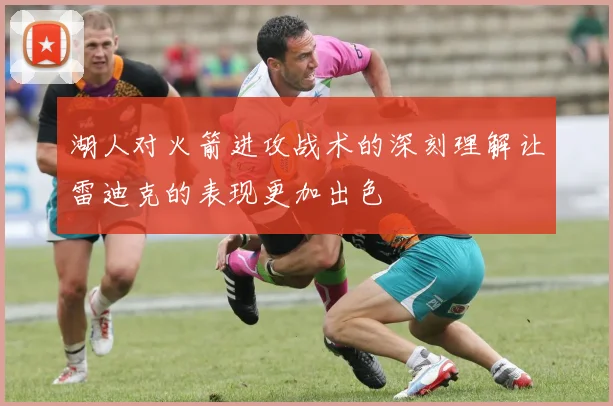湖人对火箭进攻战术的深刻理解让雷迪克的表现更加出色