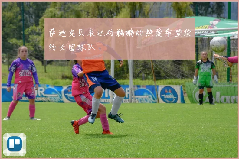 萨迪克贝表达对鹈鹕的热爱希望续约长留球队