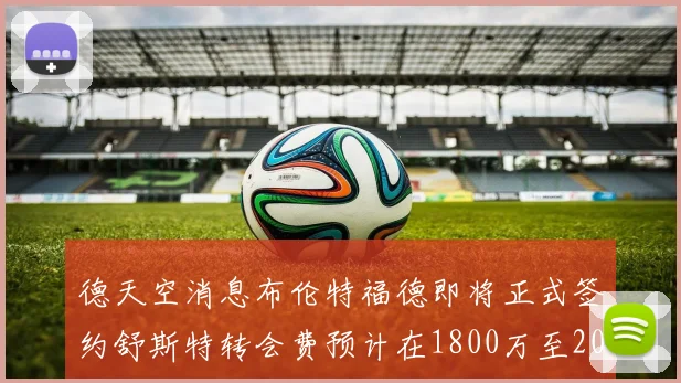 德天空消息布伦特福德即将正式签约舒斯特转会费预计在1800万至2000万欧元之间