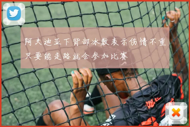 阿夫迪亚下背部冰敷表示伤情不重只要能走路就会参加比赛