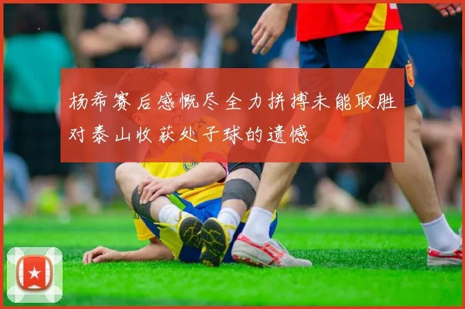 杨希赛后感慨尽全力拼搏未能取胜对泰山收获处子球的遗憾