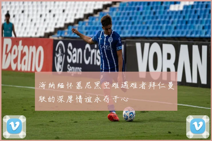 海纳缅怀慕尼黑空难遇难者拜仁曼联的深厚情谊永存于心