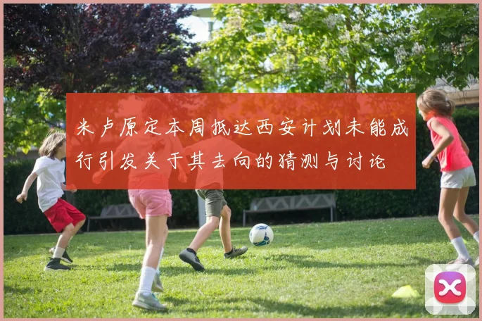 米卢原定本周抵达西安计划未能成行引发关于其去向的猜测与讨论