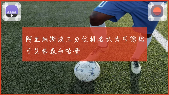 阿里纳斯谈三分位排名认为韦德优于艾弗森和哈登