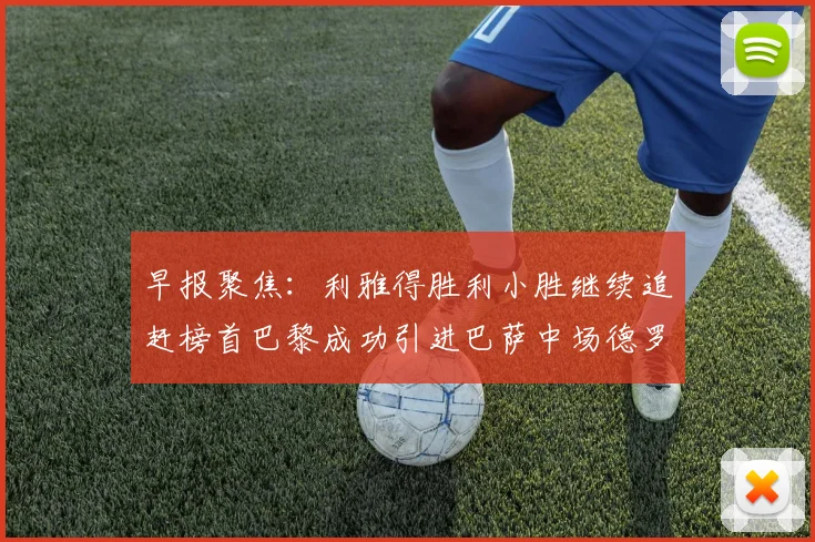 早报聚焦：利雅得胜利小胜继续追赶榜首巴黎成功引进巴萨中场德罗