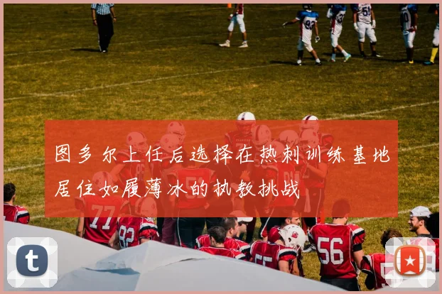 图多尔上任后选择在热刺训练基地居住如履薄冰的执教挑战