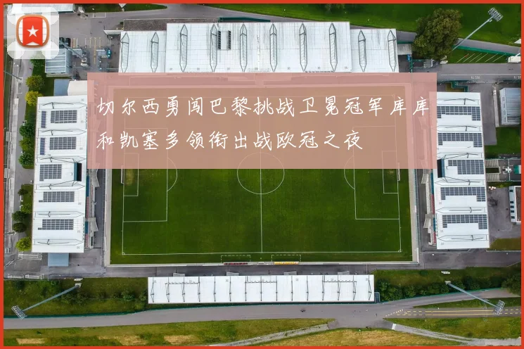 切尔西勇闯巴黎挑战卫冕冠军库库和凯塞多领衔出战欧冠之夜