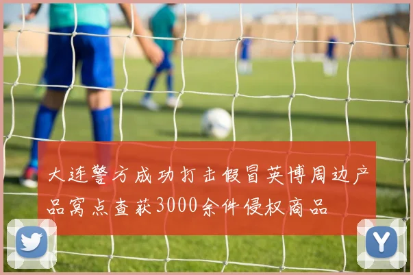 大连警方成功打击假冒英博周边产品窝点查获3000余件侵权商品