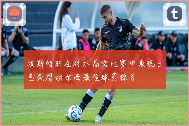 埃斯特旺在对水晶宫比赛中表现出色荣膺切尔西最佳球员称号